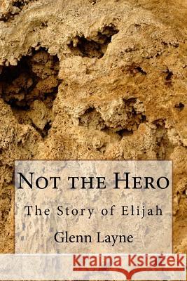 Not the Hero: The Story of Elijah Dr Glenn Edward Layne 9781726411356 Createspace Independent Publishing Platform