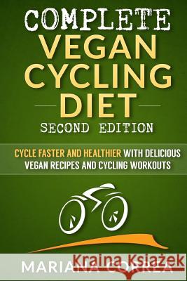 COMPLETE VEGAN CYCLING DIET SECOND EDiTION: CYCLE FASTER AND HEALTHIER WiTH DELICIOUS VEGAN RECIPES AND CYCLING WORKOUTS Correa, Mariana 9781726429313