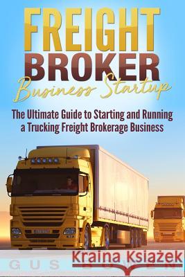 Freight Broker Business Startup: The Ultimate Guide to Starting and Running a Trucking Freight Brokerage Business Gus Bowen 9781726433181 Createspace Independent Publishing Platform
