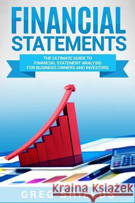 Financial Statements: The Ultimate Guide to Financial Statements Analysis for Business Owners and Investors Greg Shields 9781726433204 Createspace Independent Publishing Platform