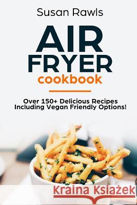 Air Fryer Cookbook: Over 150+ Delicious Recipes Including Vegan Options! Susan Rawls 9781726435215 Createspace Independent Publishing Platform