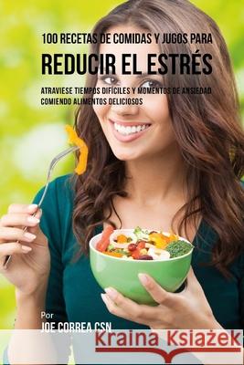 100 Recetas de Comidas y Jugos Para Reducir El Estrés: Atraviese Tiempos Difíciles y Momentos de Ansiedad Comiendo Alimentos Deliciosos Correa Csn, Joe 9781726443203 Createspace Independent Publishing Platform