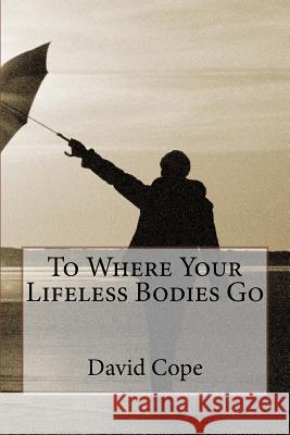 To Where Your Lifeless Bodies Go David Cope 9781726445726 Createspace Independent Publishing Platform