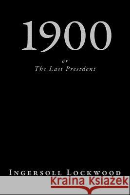 1900, or The Last President Lockwood, Ingersoll 9781726445764 Createspace Independent Publishing Platform