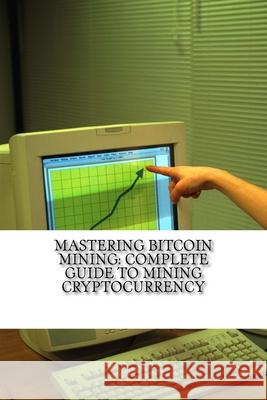 Mastering Bitcoin Mining: Complete Guide To Mining Cryptocurrency: Create Your Own Mining Rig Mitchell Wilson 9781726445931 Createspace Independent Publishing Platform