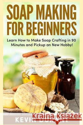 Soap Making For Beginners: Learn How to Make Soap Crafting in 90 Minutes and Pickup an New Hobby! Durant, Kevin 9781726449038 Createspace Independent Publishing Platform