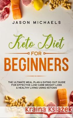 Keto Diet for Beginners: The Ultimate Meal Plan & Eating Out Guide for Effective Low Carb Weight Loss & Healthy Living Using Ketosis Jason Michaels 9781726455787 Createspace Independent Publishing Platform