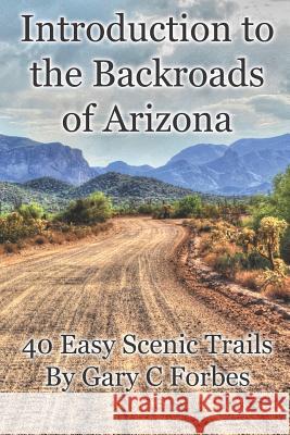 Introduction to the Backroads of Arizona: 40 Easy Scenic Trails Gary C. Forbes 9781726467728 Createspace Independent Publishing Platform