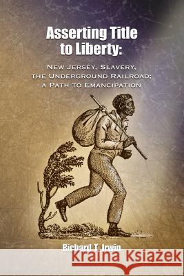 Asserting Title to Liberty: New Jersey, Slavery, and The Underground Railroad; a Path to Emancipation Irwin, Richard T. 9781726467841