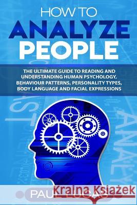 How to Analyze People: The Ultimate Guide to Learning, Understanding and Reading Body Language, Personality Types, Human Behaviour and Human Paul Lucas 9781726469395 Createspace Independent Publishing Platform
