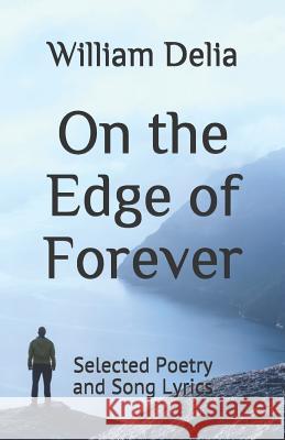 On the Edge of Forever: Selected Poetry and Song Lyrics William Delia 9781726478649 Createspace Independent Publishing Platform