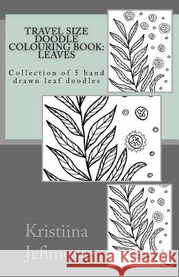 Travel Size Doodle Colouring Book: Leaves: Collection of 5 hand drawn leaf doodles Jefimova, Kristiina 9781726490337 Createspace Independent Publishing Platform