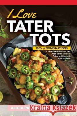 I Love Tater Tots: 100's of Combinations of Hearty Recipes for all Your Crispy Baked Delicious Potato and Casserole Style Tot Meals Patterson, Alicia 9781726494182