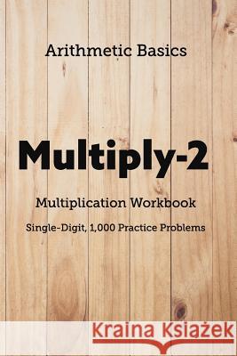 Arithmetic Basics Multiply-2 Multiplication Workbooks, Single-Digit, 1,000 Practice Problems David Lichi Dong Arithmetic Basics 9781726600873 Independently Published