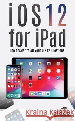 IOS 12 for iPad: The Answer to All Your IOS 12 Questions Avery Meyers 9781726601795