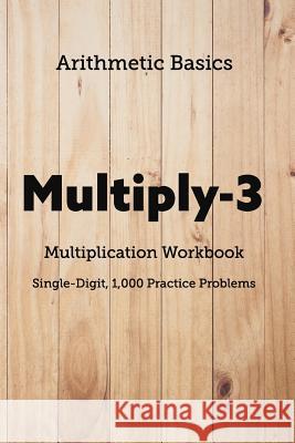 Arithmetic Basics Multiply-3 Multiplication Workbooks, Single-Digit, 1,000 Practice Problems David Lichi Dong Arithmetic Basics 9781726603324 Independently Published