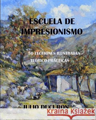 Escuela de Impresionismo: 50 LECCIONES ILUSTRADAS. Teorico-Practicas. JULIO DUCURON Julio Ducuron   9781726611459 Independently Published