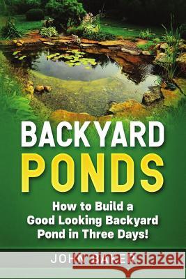 Backyard Ponds: How to Build a Good Looking Backyard Pond in Three Days! John Baker 9781726623780 Independently Published