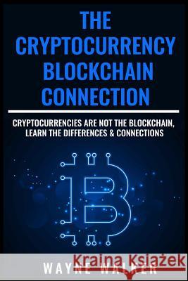 The Cryptocurrency - Blockchain Connection: Cryptocurrencies Are Not The Blockchain, Learn The Differences & Connections Walker, Wayne 9781726629546 Independently Published