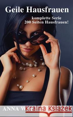 Geile Hausfrauen: Die Komplette Serie 200 Seiten Geile Hausfrauen! Anna Wolf 9781726637039 Independently Published