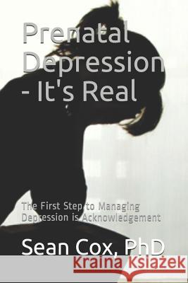 Prenatal Depression - It's Real: The First Step to Managing Depression Is Acknowledgement Sean Cox 9781726645874