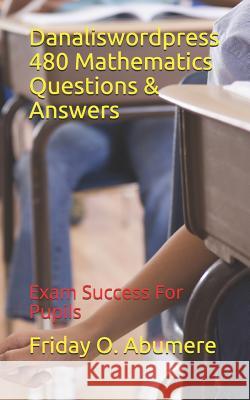 Danaliswordpress 480 Mathematics Questions & Answers: Exam Success for Pupils Friday O. Abumere 9781726646086 Independently Published