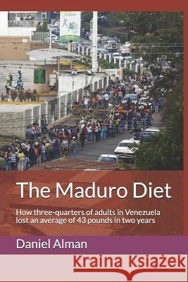 The Maduro Diet: How three-quarters of adults in Venezuela lost an average of 43 pounds in two years Alman, Daniel 9781726650847 Independently Published