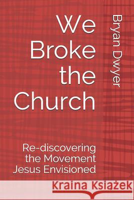 We Broke the Church: Re-discovering the Movement Jesus Envisioned Dwyer, Bryan 9781726652476