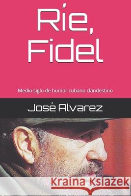 Ríe, Fidel: Medio siglo de humor cubano clandestino Álvarez, José 9781726664042 Independently Published