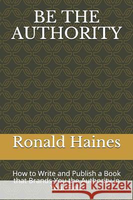 Be the Authority: How to Write and Publish a Book That Brands You the Authority in Your Field Ronald Haines 9781726671910 Independently Published