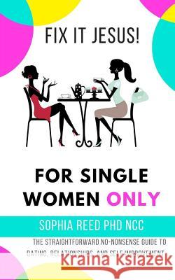 Fix It Jesus! for Single Women Only: The Straightforward No-Nonsense Guide to Dating, Relationships, and Self Improvement Sophia Ree 9781726673105 Independently Published