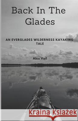 Back in the Glades: An Everglades Wilderness Kayaking Tale Alex Vail 9781726675482