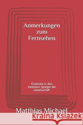 Anmerkungen Zum Fernsehen: Einblicke in Den Medialen Spiegel Der Gesellschaft Matthias Michael 9781726699624 Independently Published