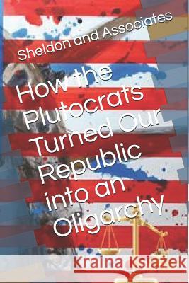 How the Plutocrats Turned Our Republic Into an Oligarchy Sheldon and Associates 9781726699808 Independently Published