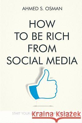 How to Be Rich from Social Media: Start Your 6 Figures Salary Journey Ahmed S. Osman 9781726707121