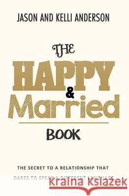 The Happy & Married Book: The Secret to a Relationship That Dares to Speak a Different Language Kelli Anderson Jason Anderson 9781726714419