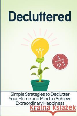 Decluttered: 4 Manuscripts - Simple Strategies to Declutter Your Home and Mind to Achieve Extraordinary Happiness Chloe S 9781726717090