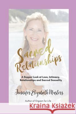 Sacred Relationships: A Deeper Look at Love, Intimacy, Relationships and Sacred Sexuality Jennifer Elizabeth Masters 9781726718929