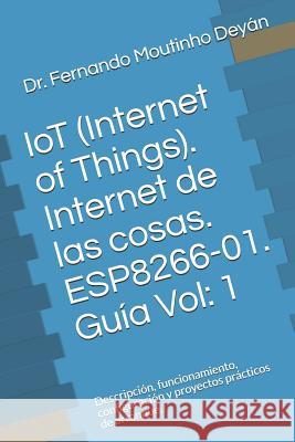 IoT (Internet Of Things). Internet de las cosas. ESP8266-01. Guía Vol: 1: Descripción, funcionamiento, configuración y proyectos prácticos de arranque Moutinho Deyán, Fernando 9781726722629 Independently Published