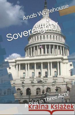 Sovereignty: A Play in Three Acts Anab Whitehouse 9781726731331