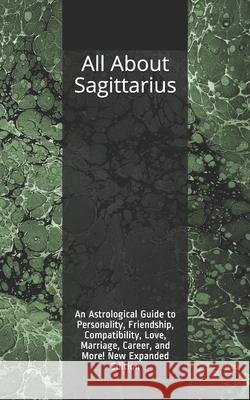 All About Sagittarius: An Astrological Guide to Personality, Friendship, Compatibility, Love, Marriage, Career, and More! New Expanded Editio Weaver, Shaya 9781726733816