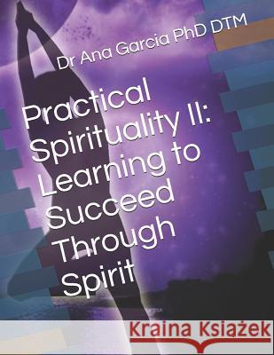 Practical Spirituality II: Learning to Succeed Through Spirit Dr Ana Garcia Phd Dtm 9781726734653 Independently Published