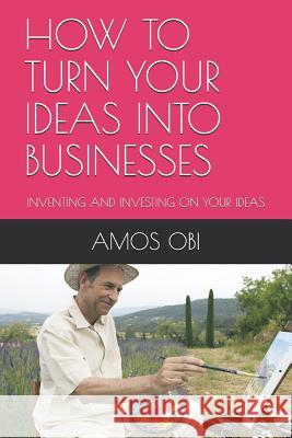 How to Turn Your Ideas Into Businesses: Inventing and Investing on Your Ideas Lois Obi-Keleoghene Amos Obi 9781726740982 Independently Published