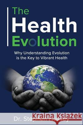 The Health Evolution: Why Understanding Evolution is the Key to Vibrant Health Hussey, Stephen 9781726747967