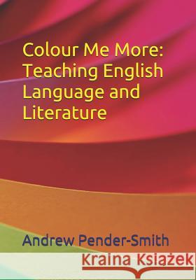 Colour Me More: Teaching English Language and Literature Andrew Pender-Smith 9781726754811