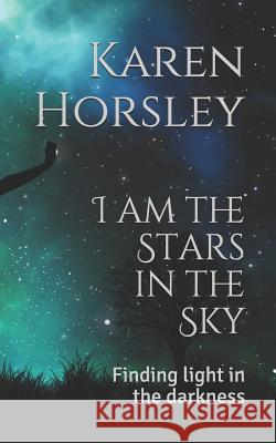 I am the Stars in the Sky: Finding light in the darkness Horsley, Karen 9781726760249 Independently Published