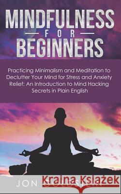 Mindfulness for Beginners: Practicing Minimalism, Essentialism, and Meditation to Declutter Your Mind for Stress and Anxiety Relief: An Introduct Jon Goldstein 9781726763950 Independently Published