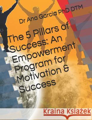 The 5 Pillars of Success: An Empowerment Program for Motivation & Success Dr Ana Garcia Phd Dtm 9781726765404 Independently Published