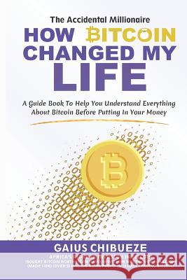 How Bitcoin Changed My Life: A Guide to Help You Understand Everything about Bitcoin Before Putting in Your Money Gaius Chibueze 9781726766067 Independently Published