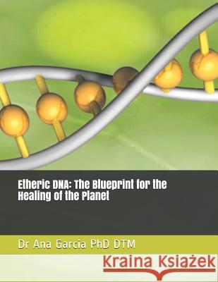 Etheric DNA: The Blueprint for the Healing of the Planet Dr Ana Garcia Phd Dtm 9781726770101 Independently Published